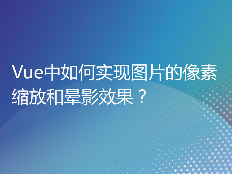 Vue中如何实现图片的像素缩放和晕影效果？