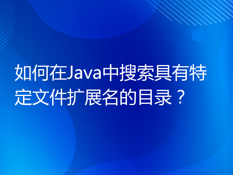 如何在Java中搜索具有特定文件扩展名的目录？