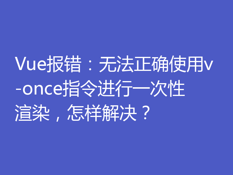 Vue报错：无法正确使用v-once指令进行一次性渲染，怎样解决？