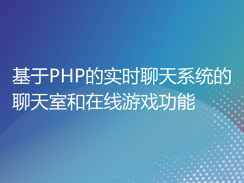 基于PHP的实时聊天系统的聊天室和在线游戏功能