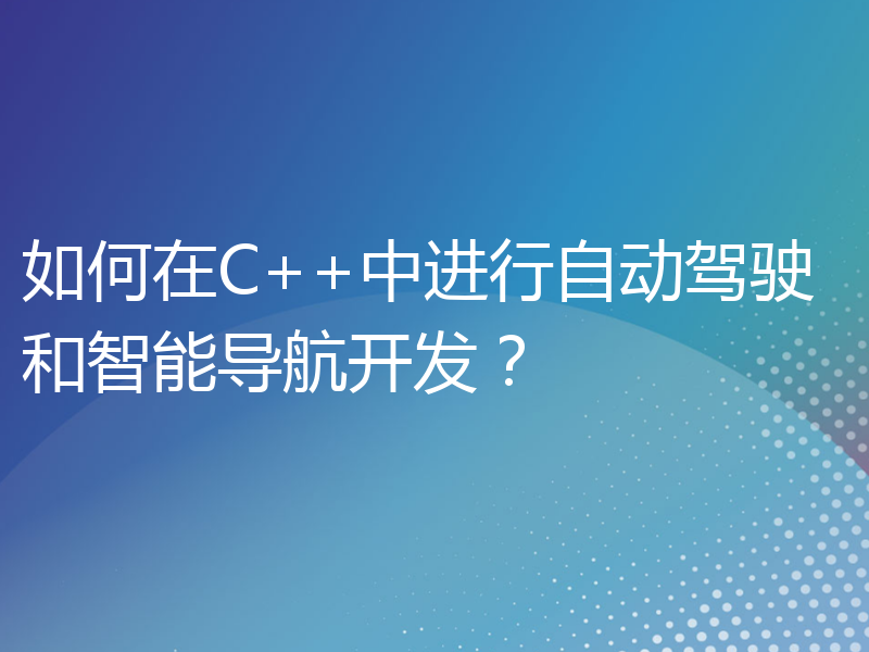 如何在C++中进行自动驾驶和智能导航开发？