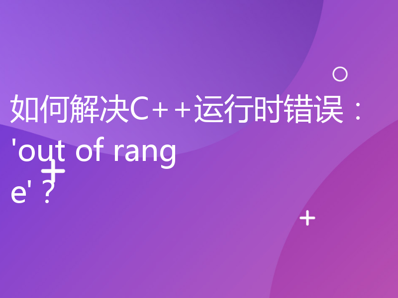 如何解决C++运行时错误：'out of range'？