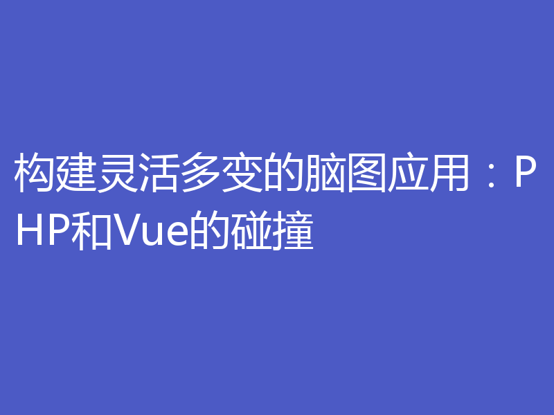 构建灵活多变的脑图应用：PHP和Vue的碰撞