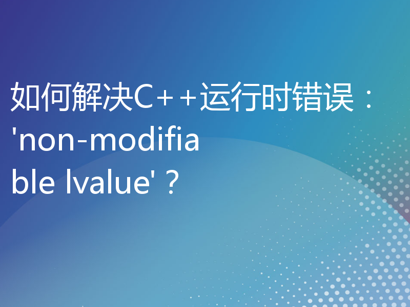 如何解决C++运行时错误：'non-modifiable lvalue'？