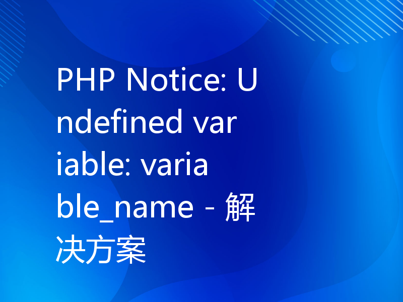 PHP Notice: Undefined variable: variable_name - 解决方案