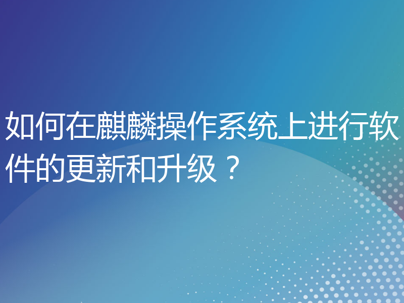 如何在麒麟操作系统上进行软件的更新和升级？