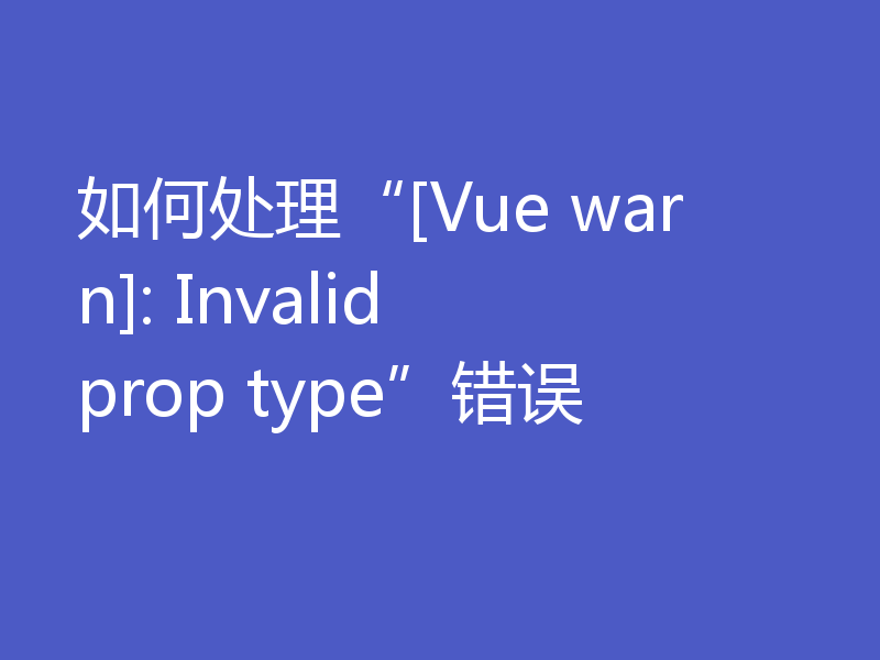 如何处理“[Vue warn]: Invalid prop type”错误