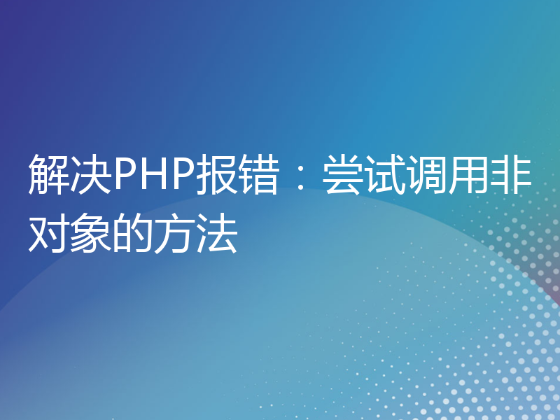 解决PHP报错：尝试调用非对象的方法