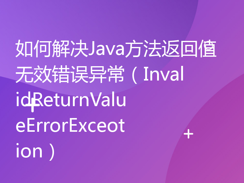 如何解决Java方法返回值无效错误异常（InvalidReturnValueErrorExceotion）