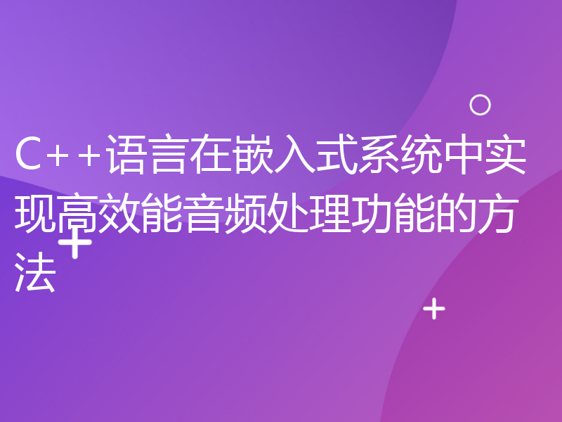 C++语言在嵌入式系统中实现高效能音频处理功能的方法