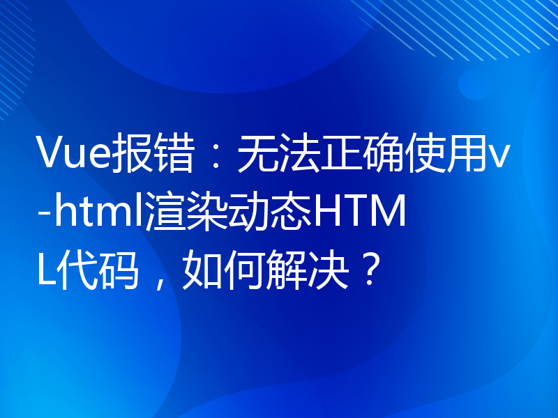 Vue报错：无法正确使用v-html渲染动态HTML代码，如何解决？