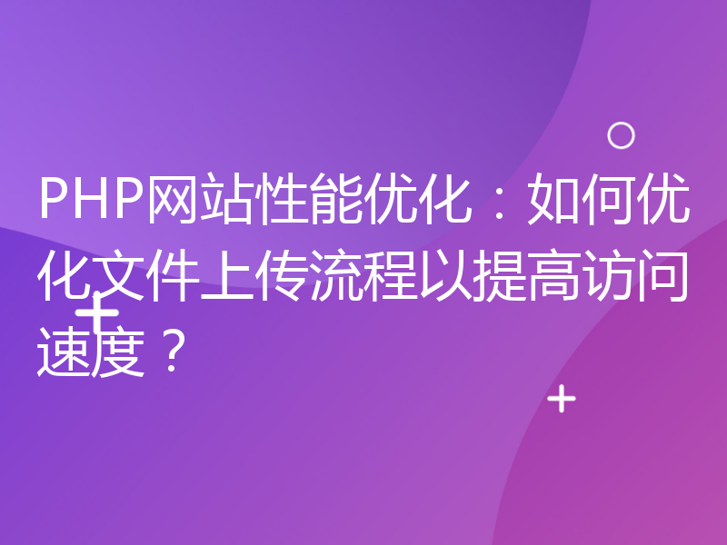 PHP网站性能优化：如何优化文件上传流程以提高访问速度？