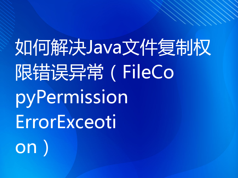 如何解决Java文件复制权限错误异常（FileCopyPermissionErrorExceotion）