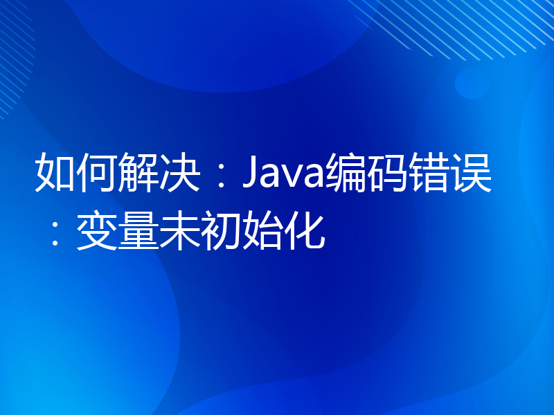 如何解决：Java编码错误：变量未初始化