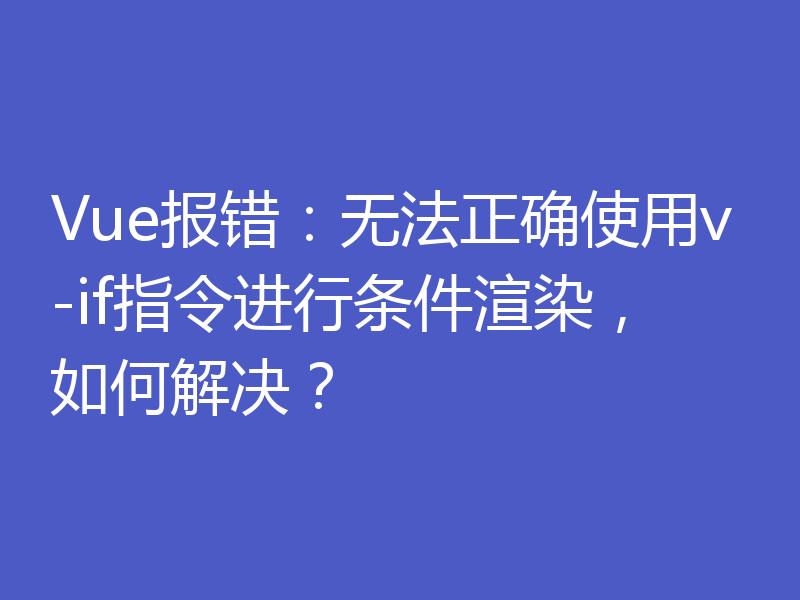 Vue报错：无法正确使用v-if指令进行条件渲染，如何解决？