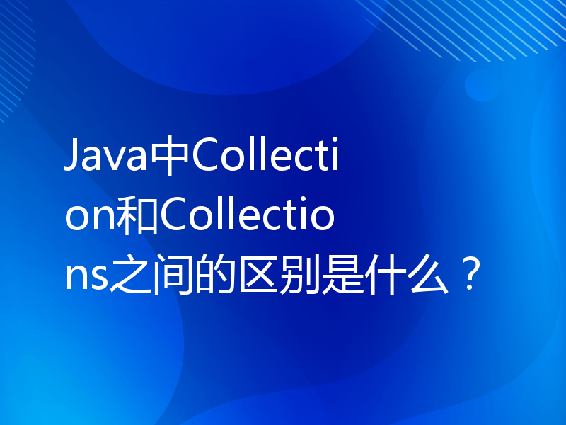 Java中Collection和Collections之间的区别是什么？