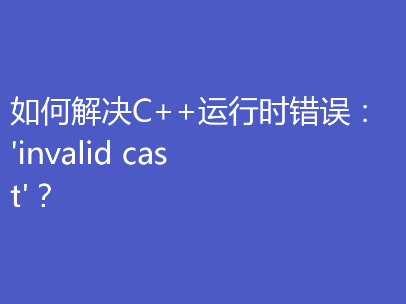 如何解决C++运行时错误：'invalid cast'？