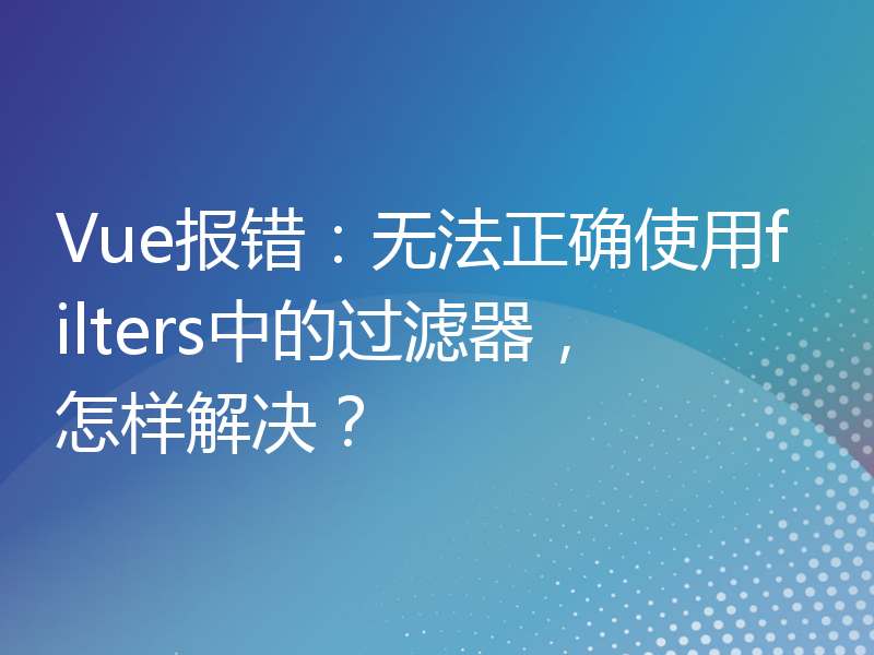 Vue报错：无法正确使用filters中的过滤器，怎样解决？