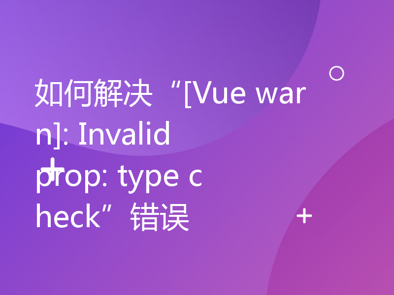 如何解决“[Vue warn]: Invalid prop: type check”错误