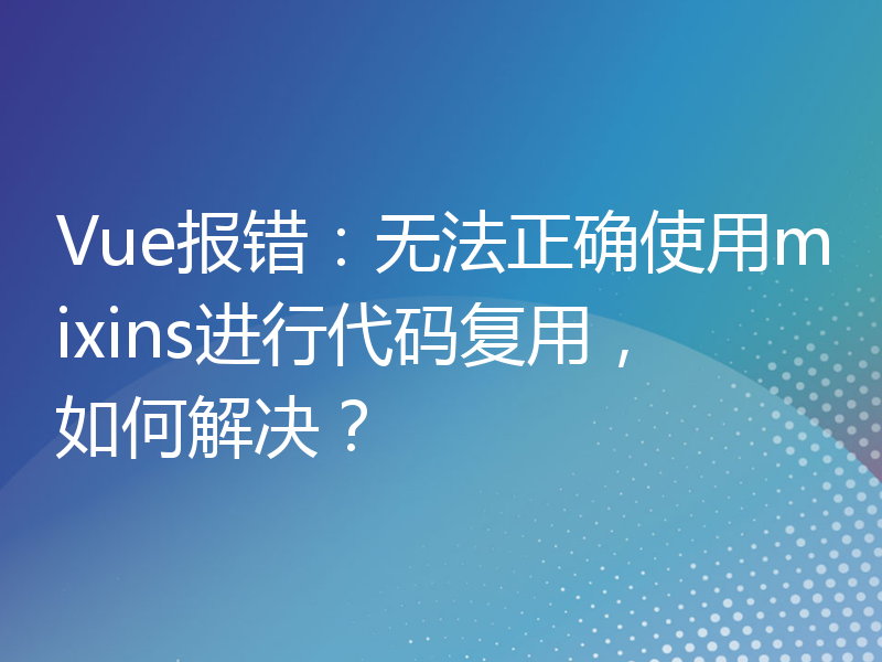 Vue报错：无法正确使用mixins进行代码复用，如何解决？