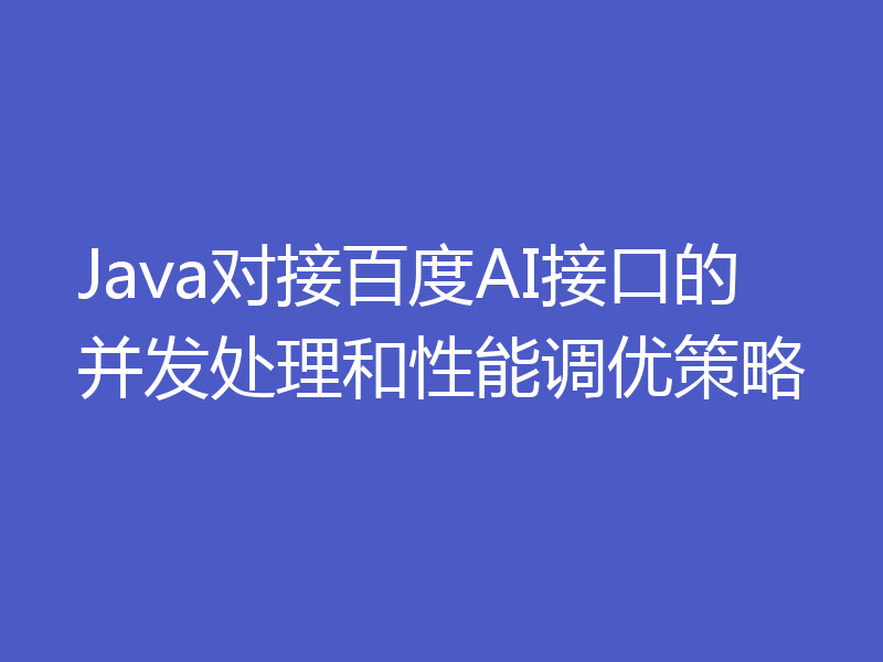 Java对接百度AI接口的并发处理和性能调优策略