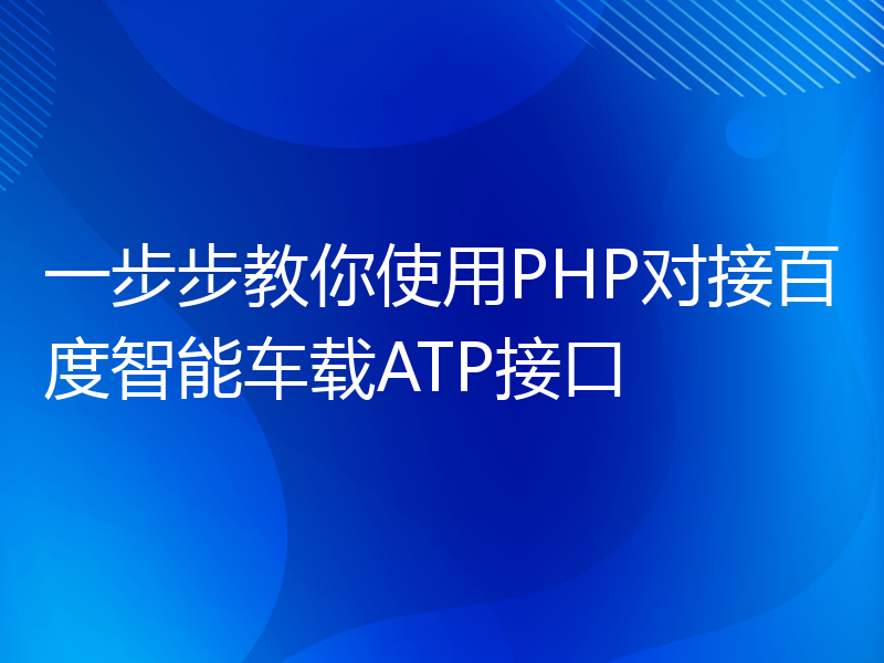 一步步教你使用PHP对接百度智能车载ATP接口