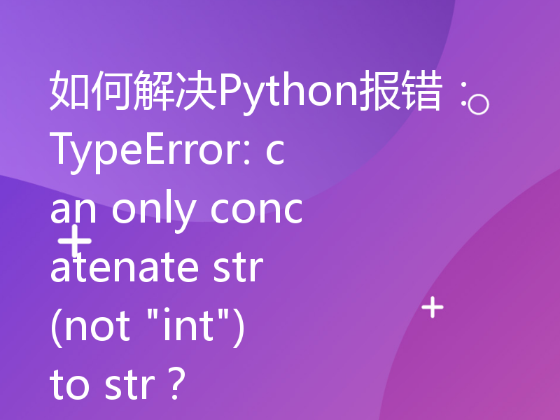 如何解决Python报错：TypeError: can only concatenate str (not 