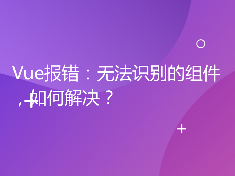 Vue报错：无法识别的组件，如何解决？