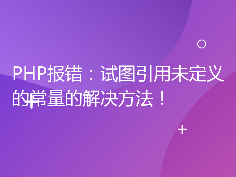 PHP报错：试图引用未定义的常量的解决方法！