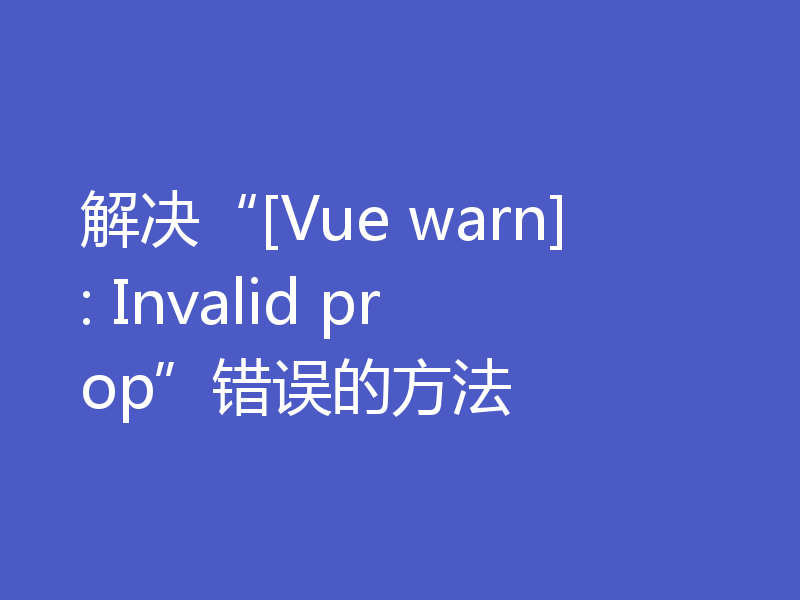 解决“[Vue warn]: Invalid prop”错误的方法