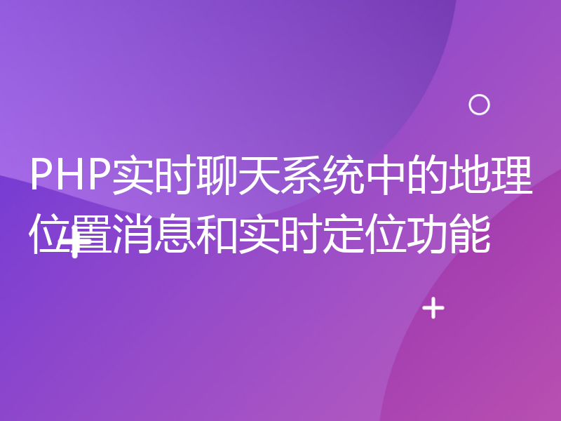 PHP实时聊天系统中的地理位置消息和实时定位功能