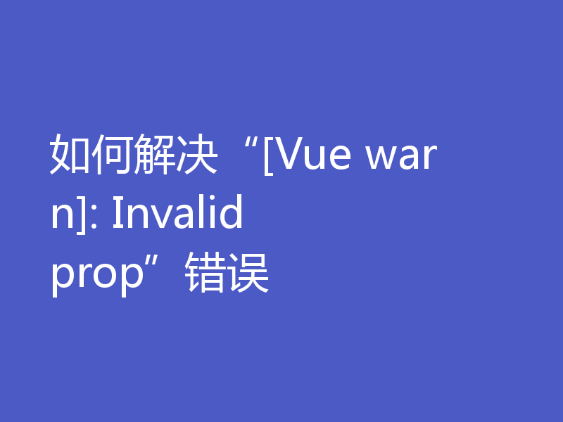 如何解决“[Vue warn]: Invalid prop”错误