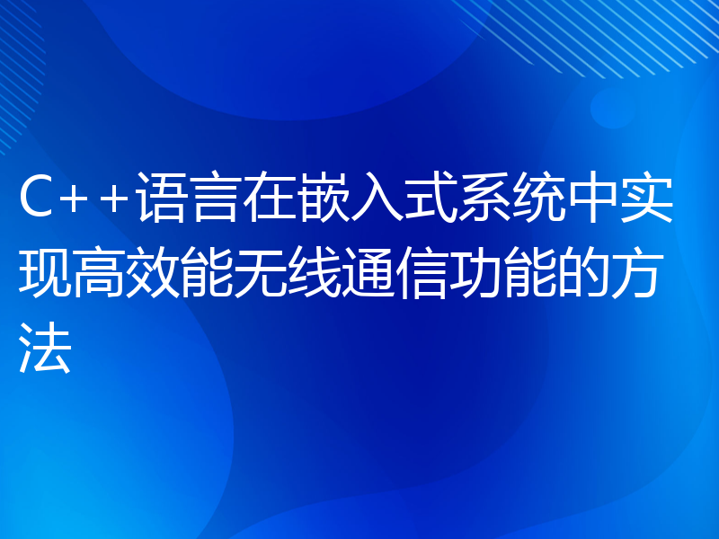 C++语言在嵌入式系统中实现高效能无线通信功能的方法