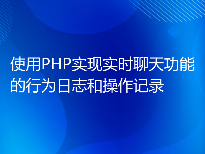 使用PHP实现实时聊天功能的行为日志和操作记录