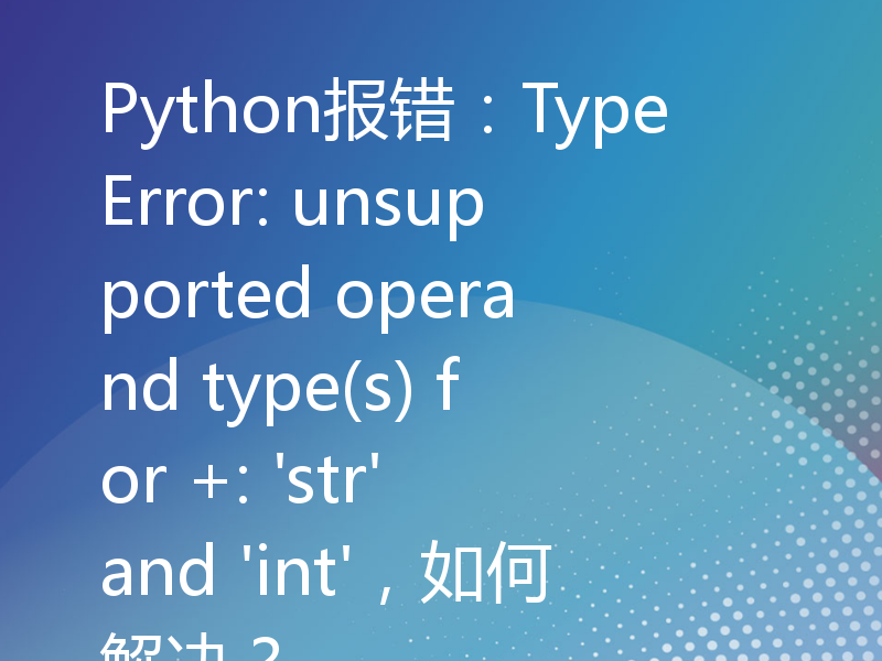 Python报错：TypeError: unsupported operand type(s) for +: 'str' and 'int'，如何解决？