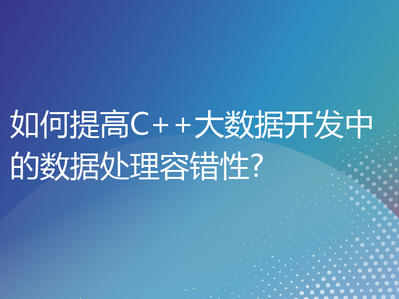 如何提高C++大数据开发中的数据处理容错性?