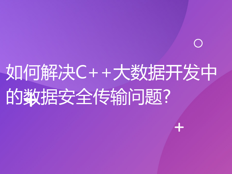 如何解决C++大数据开发中的数据安全传输问题?