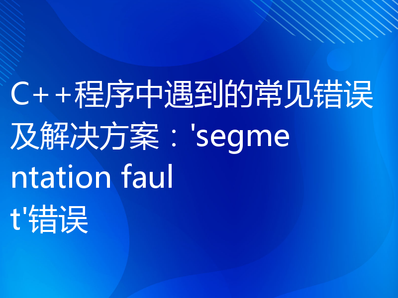 C++程序中遇到的常见错误及解决方案：'segmentation fault'错误