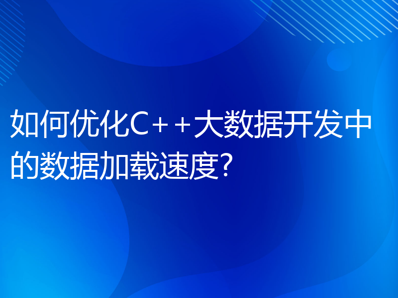 如何优化C++大数据开发中的数据加载速度?