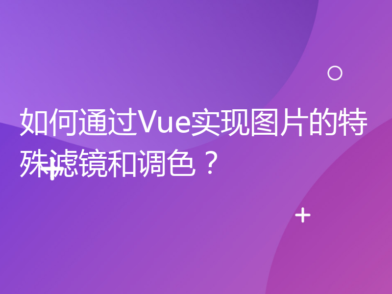 如何通过Vue实现图片的特殊滤镜和调色？