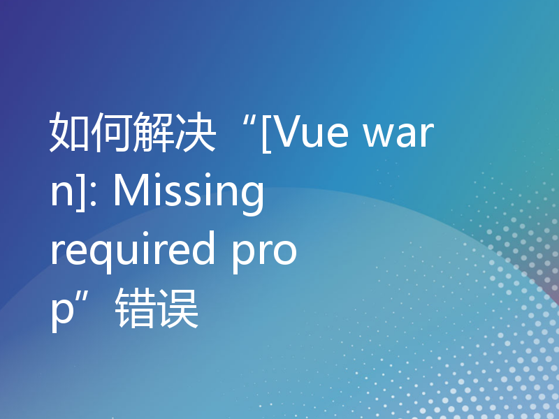 如何解决“[Vue warn]: Missing required prop”错误