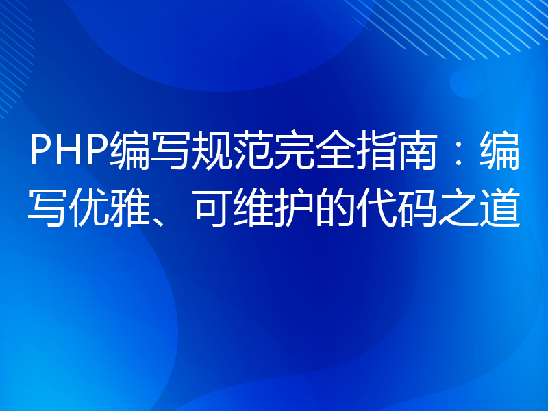 PHP编写规范完全指南：编写优雅、可维护的代码之道