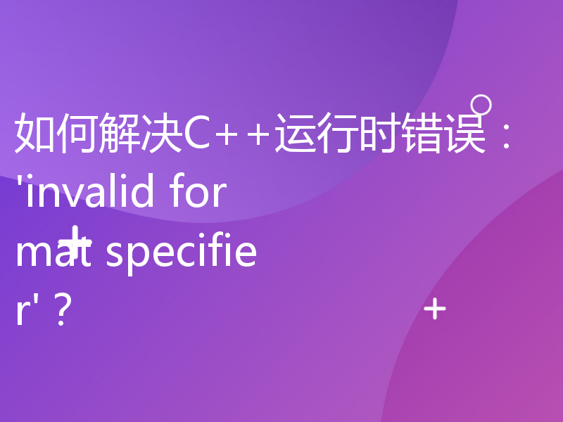 如何解决C++运行时错误：'invalid format specifier'？