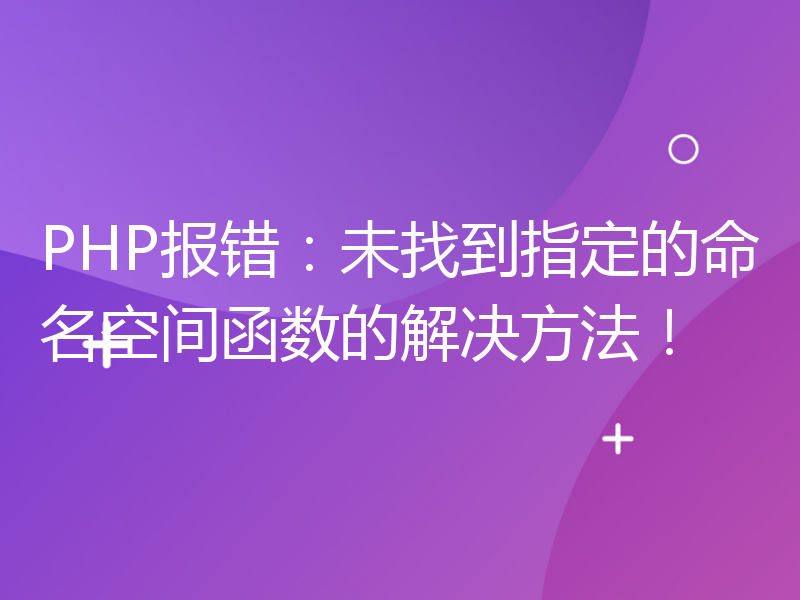 PHP报错：未找到指定的命名空间函数的解决方法！