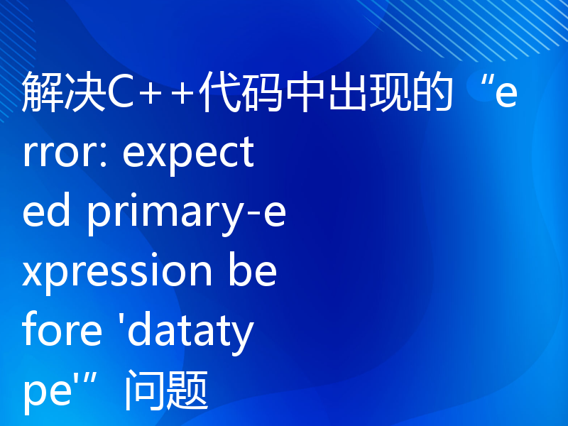 解决C++代码中出现的“error: expected primary-expression before 'datatype'”问题