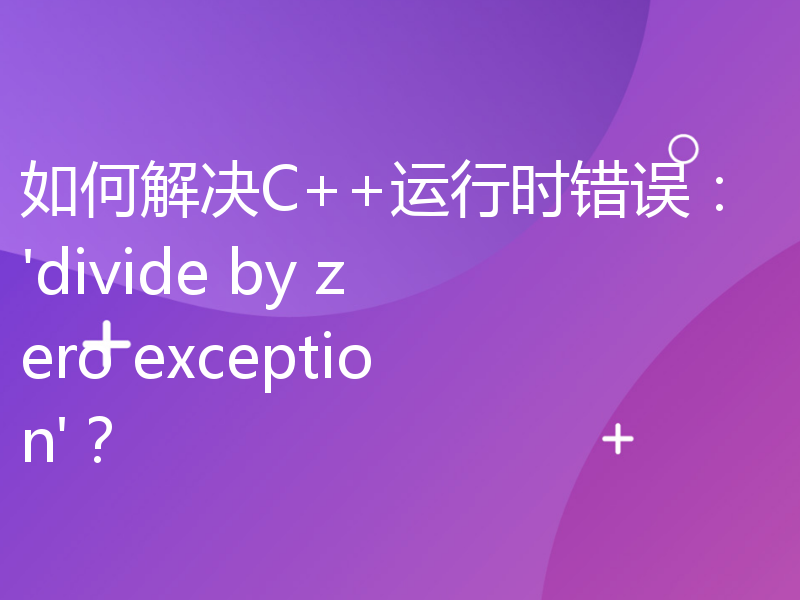 如何解决C++运行时错误：'divide by zero exception'？