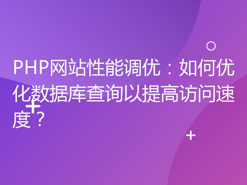 PHP网站性能调优：如何优化数据库查询以提高访问速度？