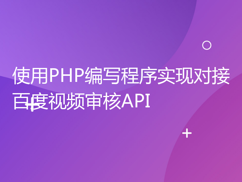 使用PHP编写程序实现对接百度视频审核API