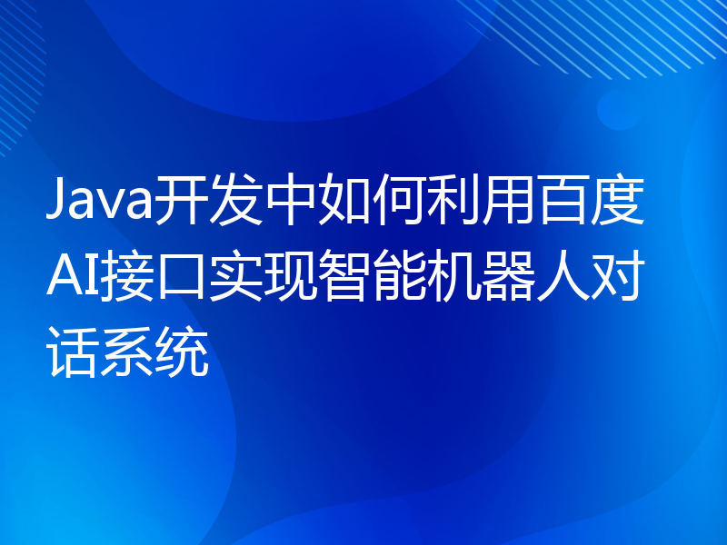 Java开发中如何利用百度AI接口实现智能机器人对话系统