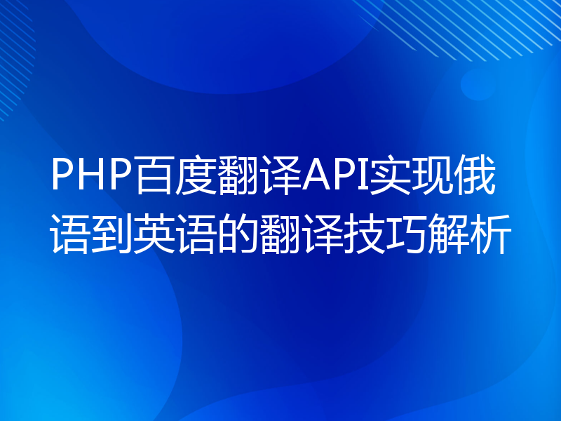 PHP百度翻译API实现俄语到英语的翻译技巧解析